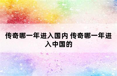 传奇哪一年进入国内 传奇哪一年进入中国的